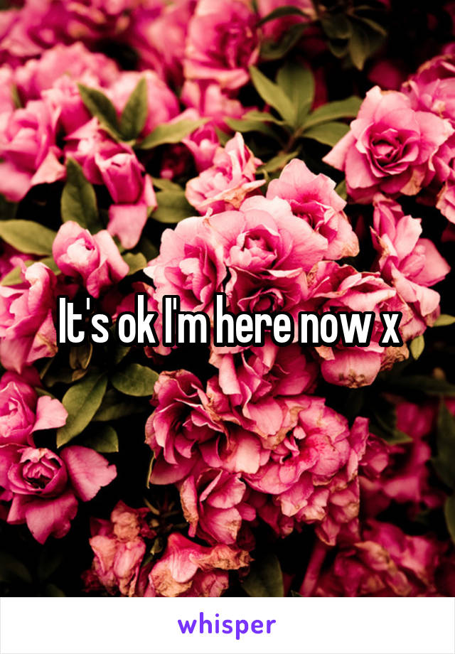 It's ok I'm here now x