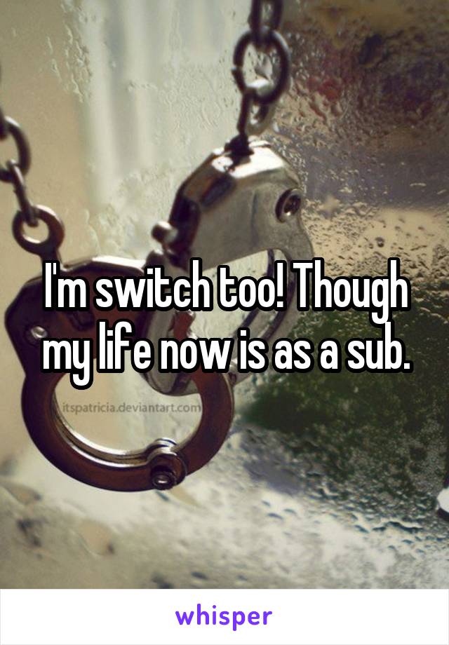 I'm switch too! Though my life now is as a sub.
