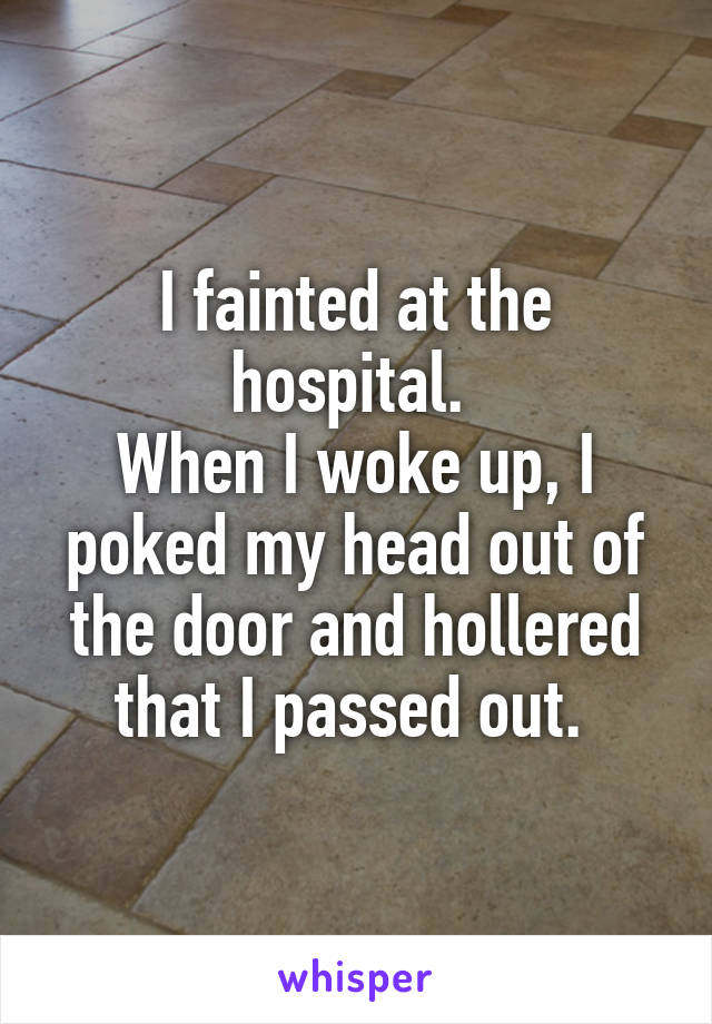 I fainted at the hospital. 
When I woke up, I poked my head out of the door and hollered that I passed out. 