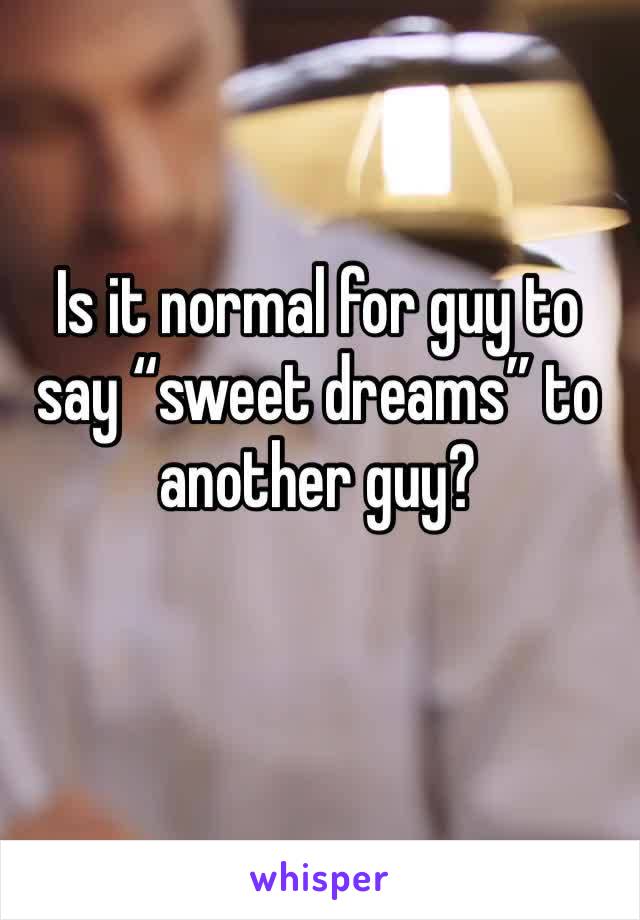 Is it normal for guy to say “sweet dreams” to another guy?