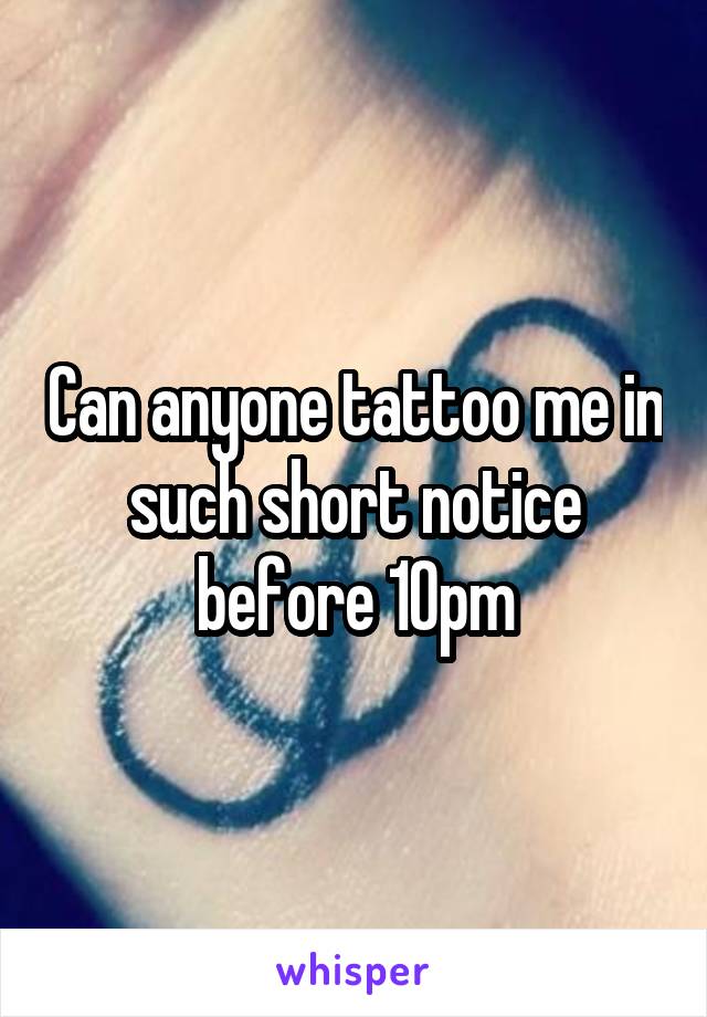Can anyone tattoo me in such short notice before 10pm