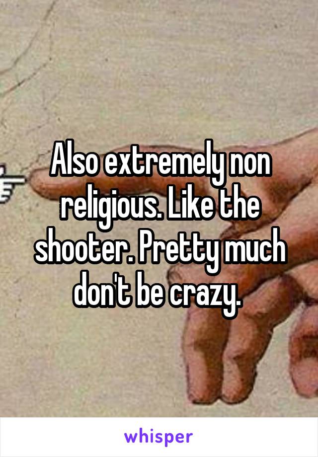 Also extremely non religious. Like the shooter. Pretty much don't be crazy. 