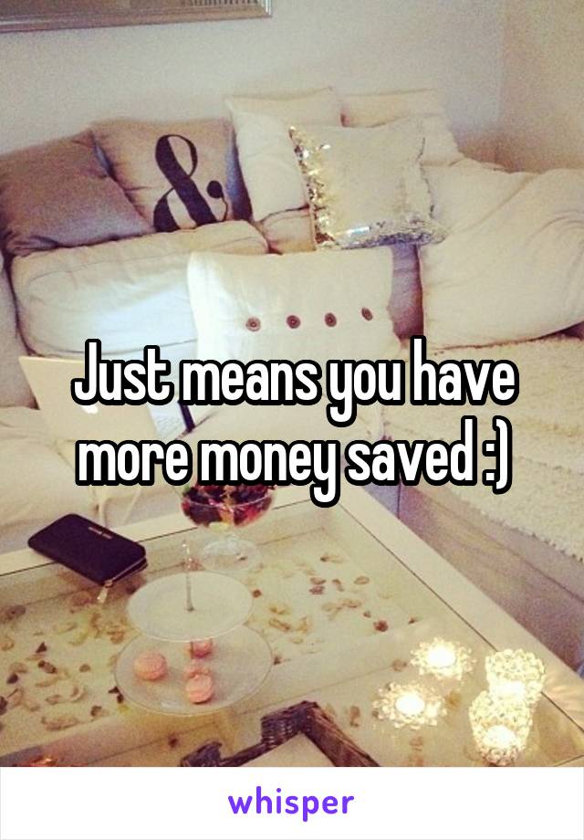 Just means you have more money saved :)