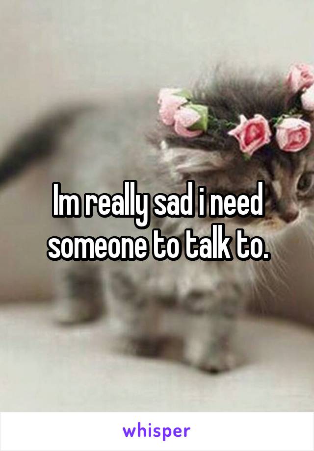 Im really sad i need someone to talk to.