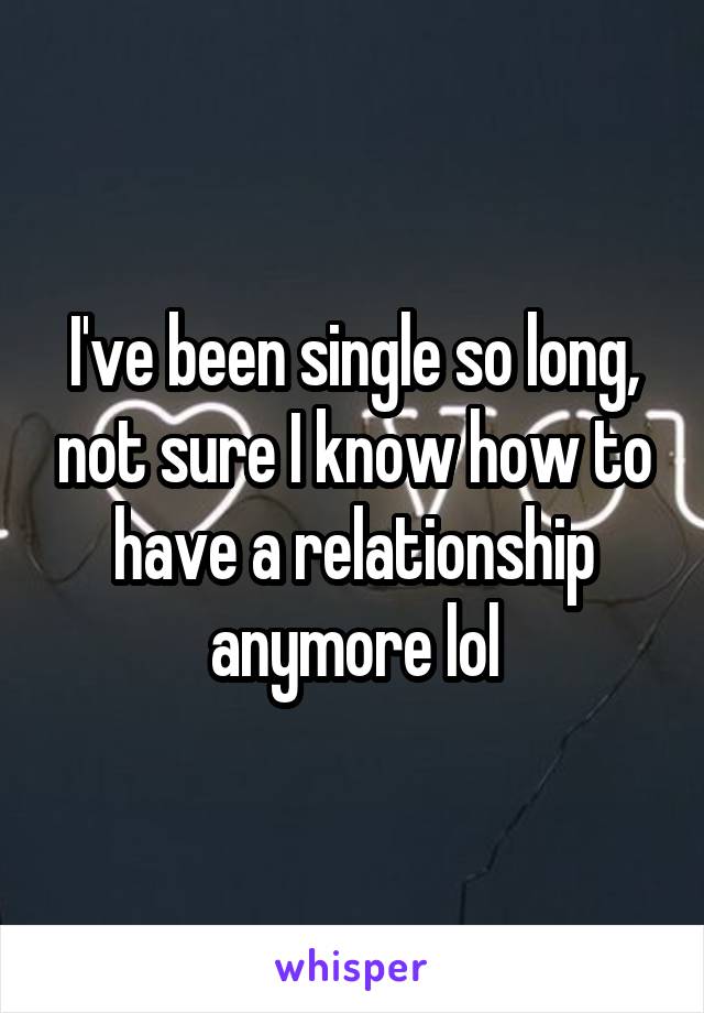 I've been single so long, not sure I know how to have a relationship anymore lol