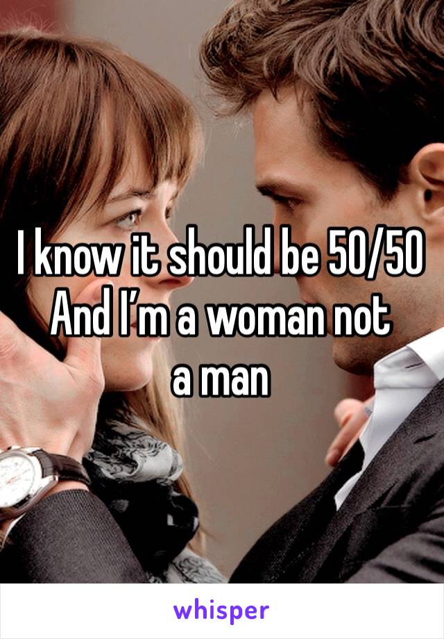 I know it should be 50/50
And I’m a woman not a man 