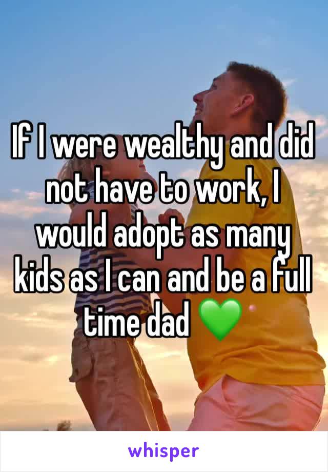 If I were wealthy and did not have to work, I would adopt as many kids as I can and be a full time dad 💚