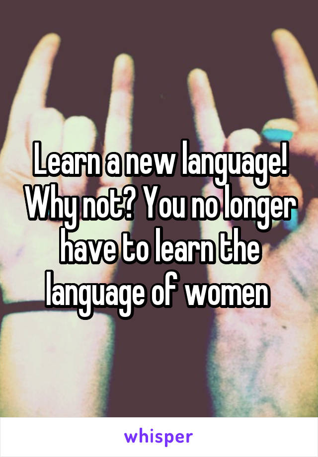 Learn a new language! Why not? You no longer have to learn the language of women 