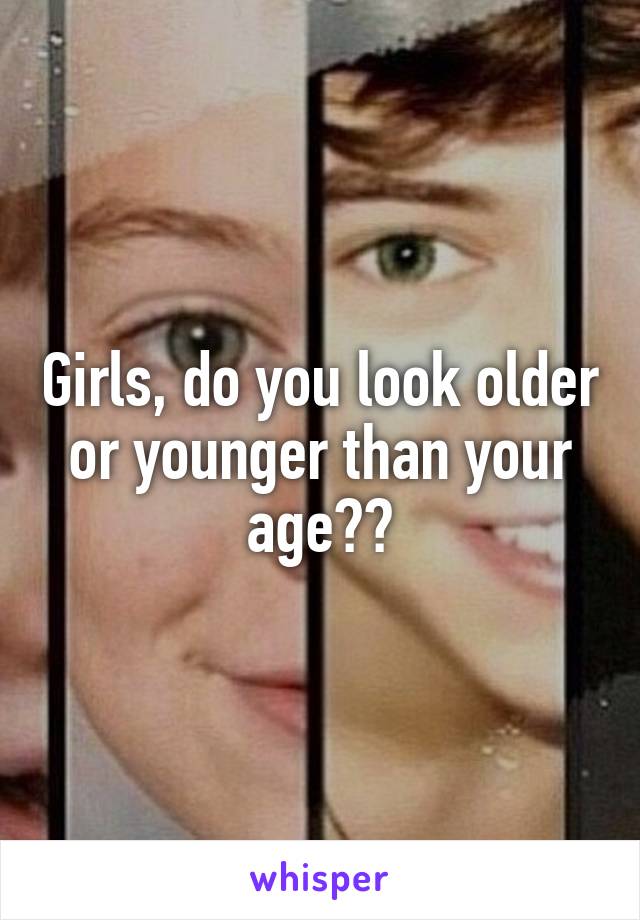 Girls, do you look older or younger than your age??