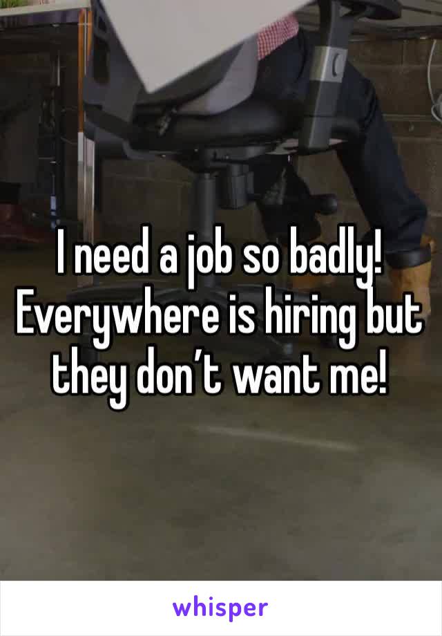 I need a job so badly! Everywhere is hiring but they don’t want me!