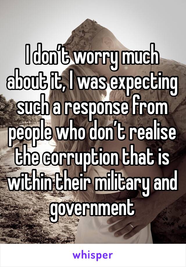 I don’t worry much about it, I was expecting such a response from people who don’t realise the corruption that is within their military and government 