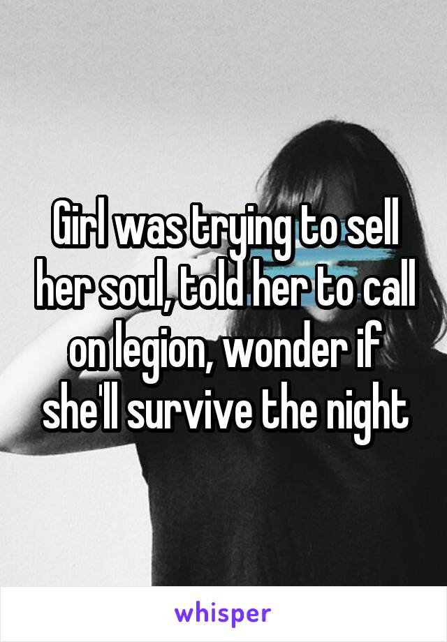 Girl was trying to sell her soul, told her to call on legion, wonder if she'll survive the night