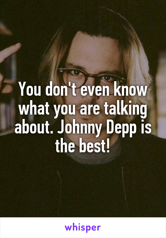 You don't even know what you are talking about. Johnny Depp is the best!