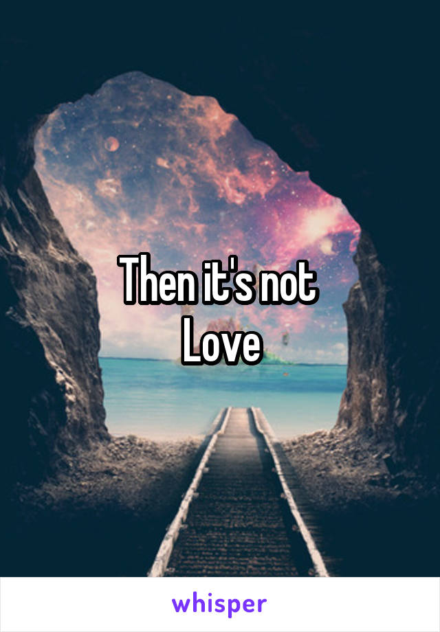 Then it's not 
Love