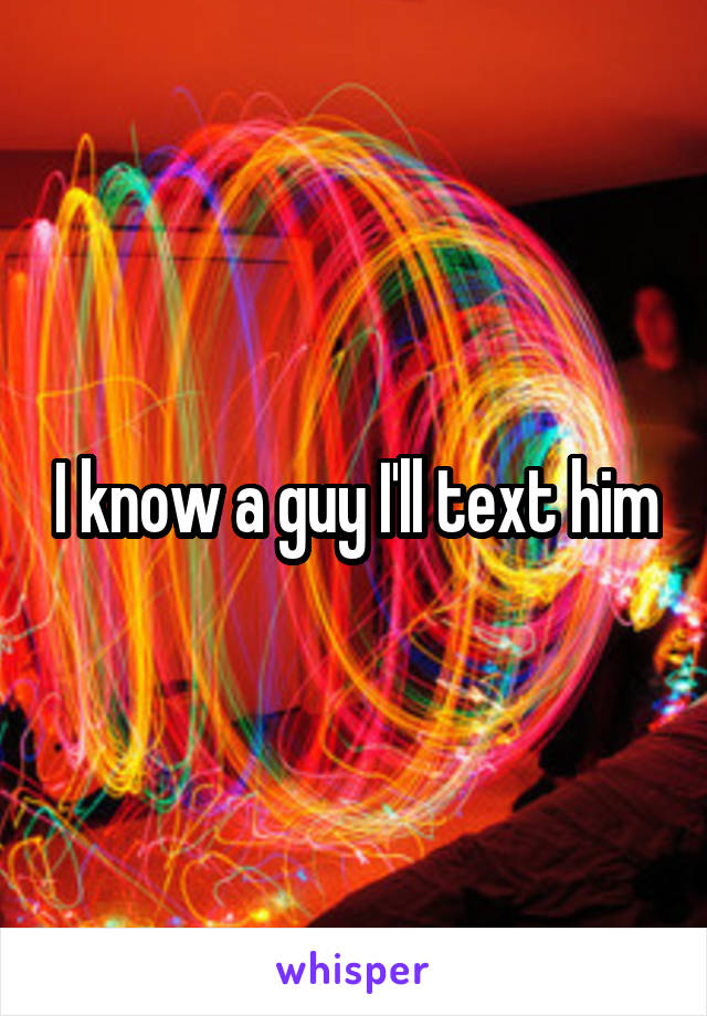 I know a guy I'll text him
