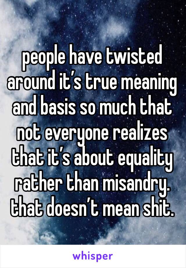 people have twisted around it’s true meaning and basis so much that not everyone realizes that it’s about equality rather than misandry. that doesn’t mean shit. 