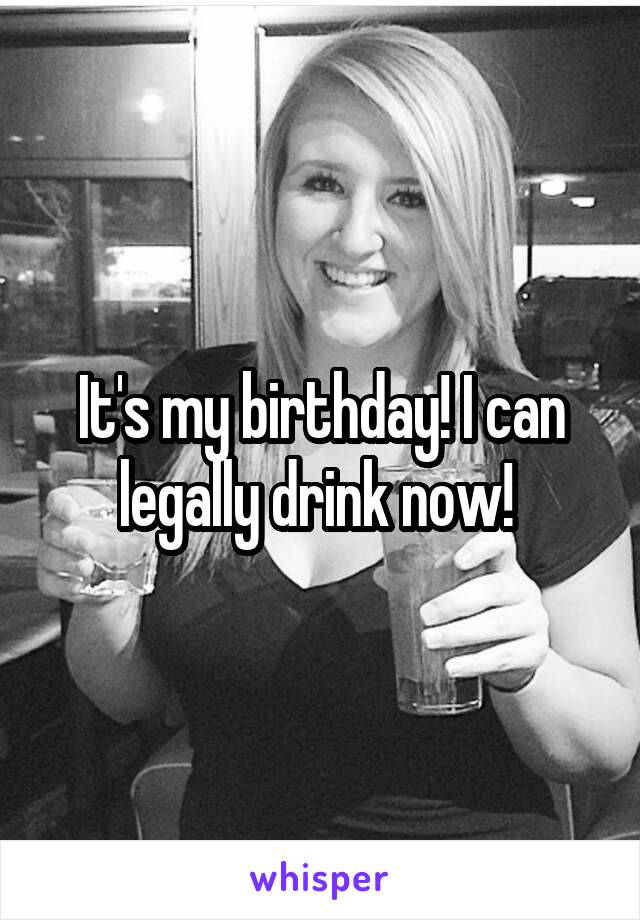 It's my birthday! I can legally drink now! 