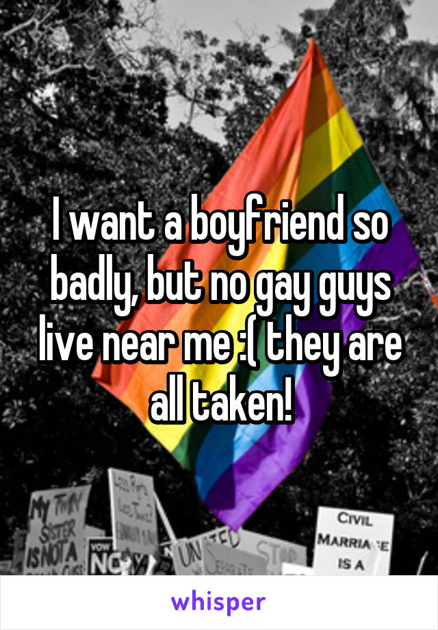 I want a boyfriend so badly, but no gay guys live near me :( they are all taken!