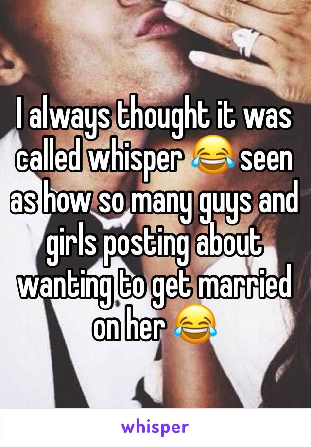 I always thought it was called whisper 😂 seen as how so many guys and girls posting about wanting to get married on her 😂
