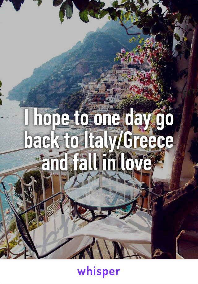 I hope to one day go back to Italy/Greece and fall in love 