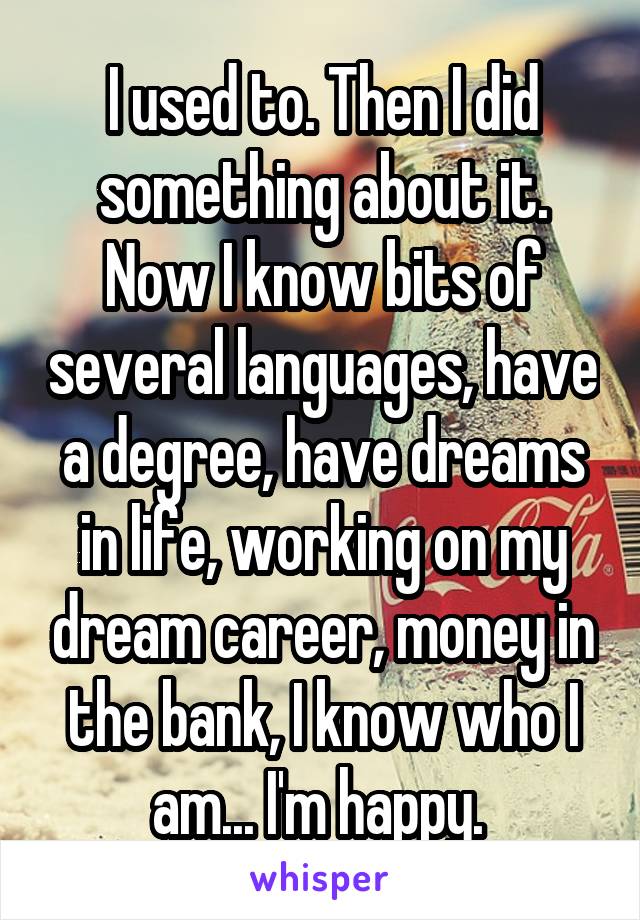 I used to. Then I did something about it. Now I know bits of several languages, have a degree, have dreams in life, working on my dream career, money in the bank, I know who I am... I'm happy. 