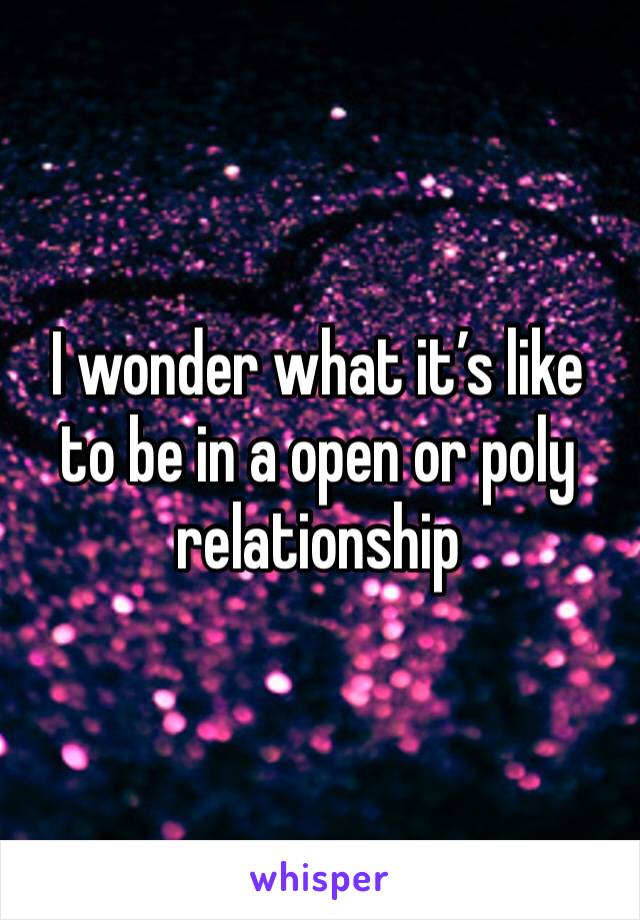 I wonder what it’s like to be in a open or poly relationship 