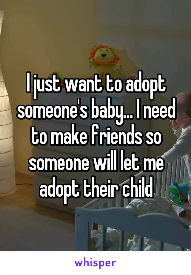 I just want to adopt someone's baby... I need to make friends so someone will let me adopt their child