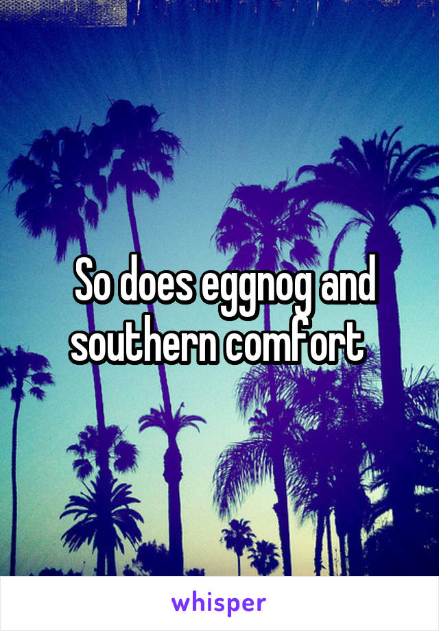  So does eggnog and southern comfort 
