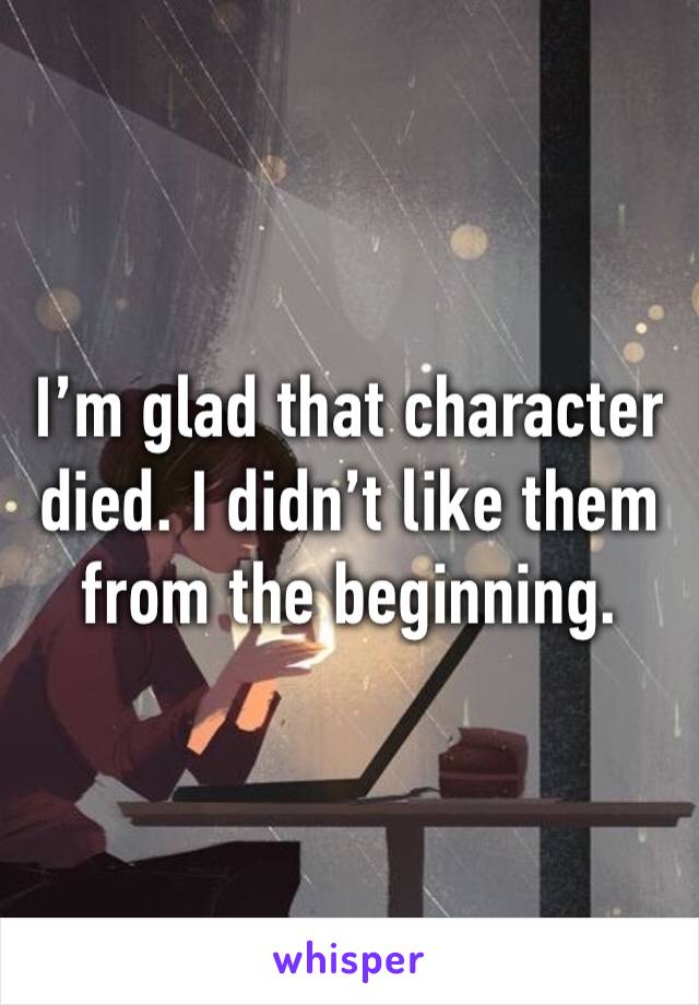 I’m glad that character died. I didn’t like them from the beginning. 