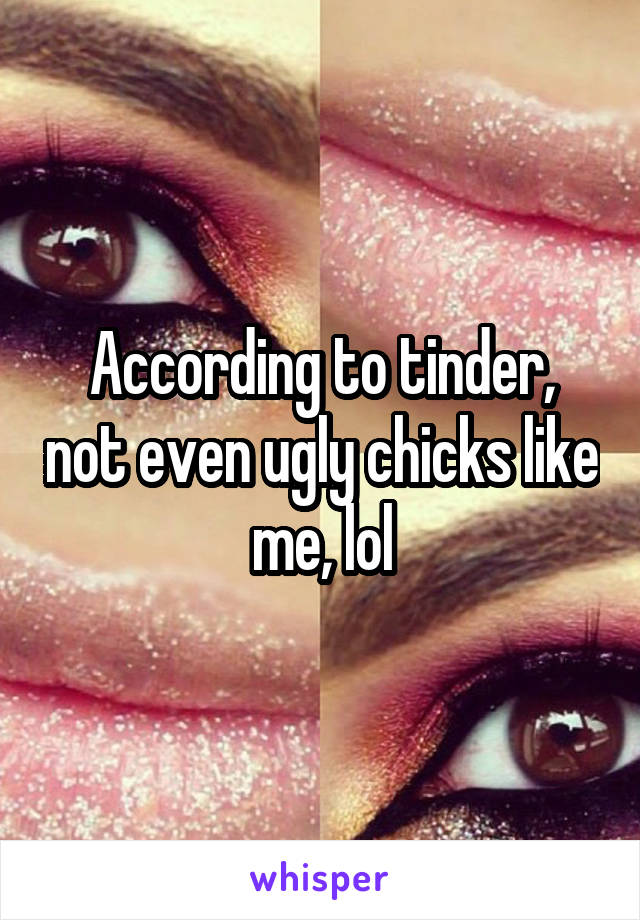 According to tinder, not even ugly chicks like me, lol