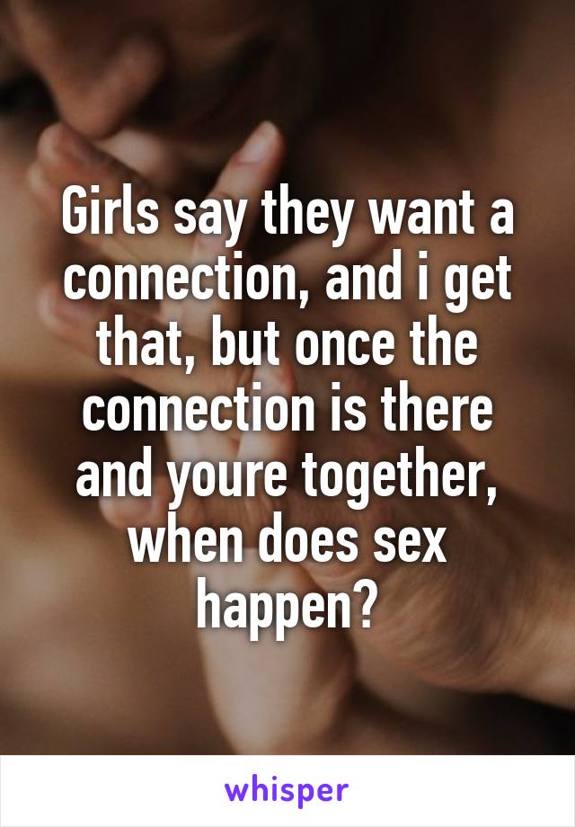 Girls say they want a connection, and i get that, but once the connection is there and youre together, when does sex happen?