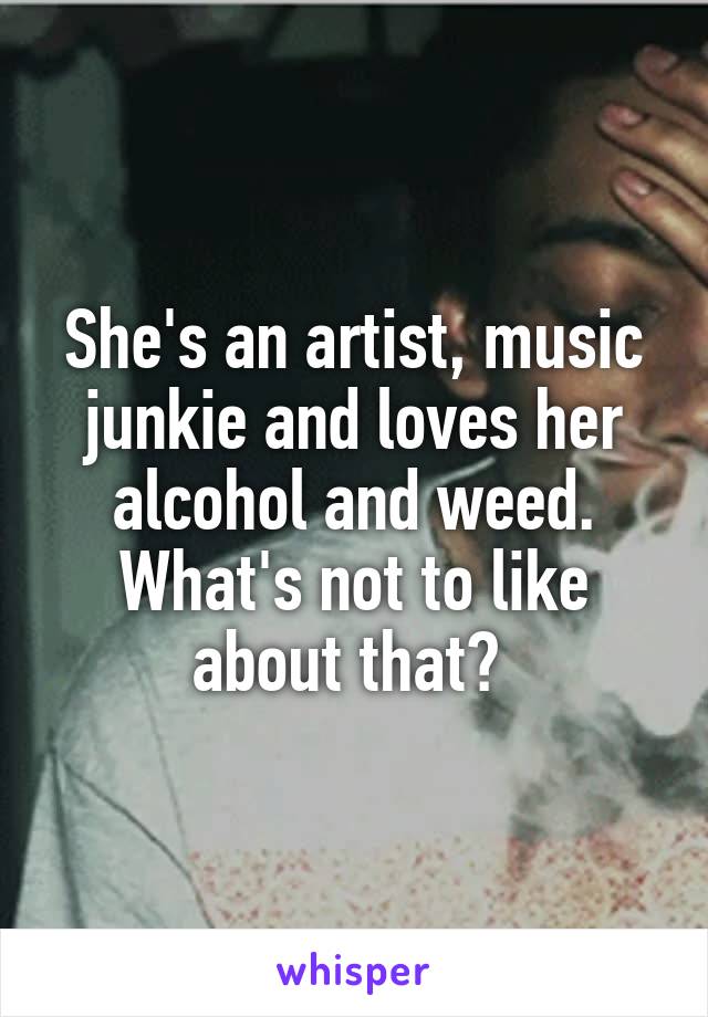 She's an artist, music junkie and loves her alcohol and weed. What's not to like about that? 