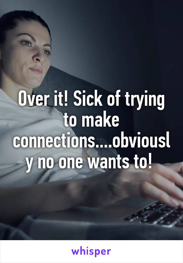 Over it! Sick of trying to make connections....obviously no one wants to! 