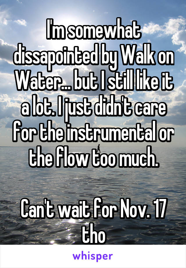 I'm somewhat dissapointed by Walk on Water... but I still like it a lot. I just didn't care for the instrumental or the flow too much.

Can't wait for Nov. 17 tho