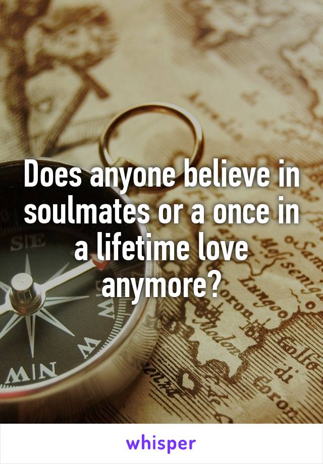 Does anyone believe in soulmates or a once in a lifetime love anymore?