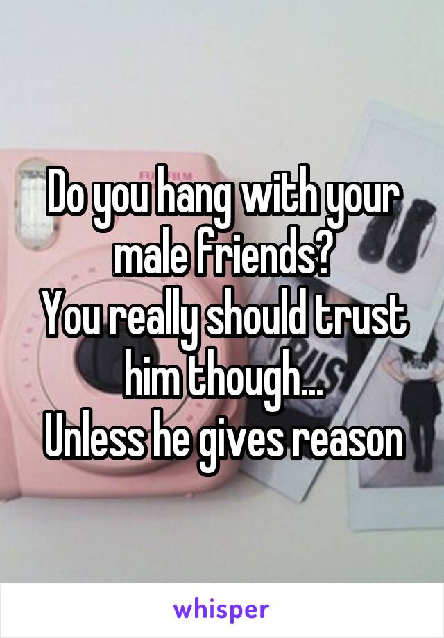 Do you hang with your male friends?
You really should trust him though...
Unless he gives reason