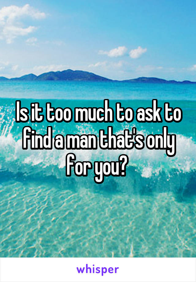 Is it too much to ask to find a man that's only for you? 