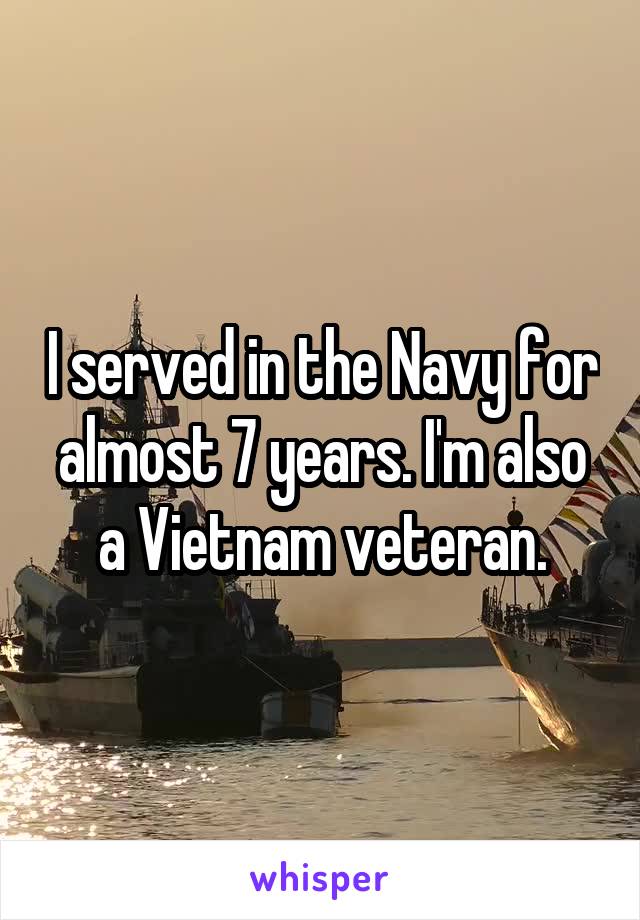 I served in the Navy for almost 7 years. I'm also a Vietnam veteran.