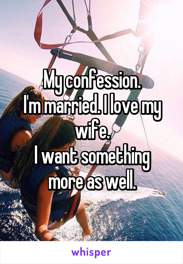 My confession.
I'm married. I love my wife.
I want something more as well.