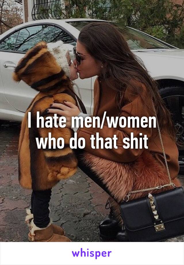 I hate men/women who do that shit