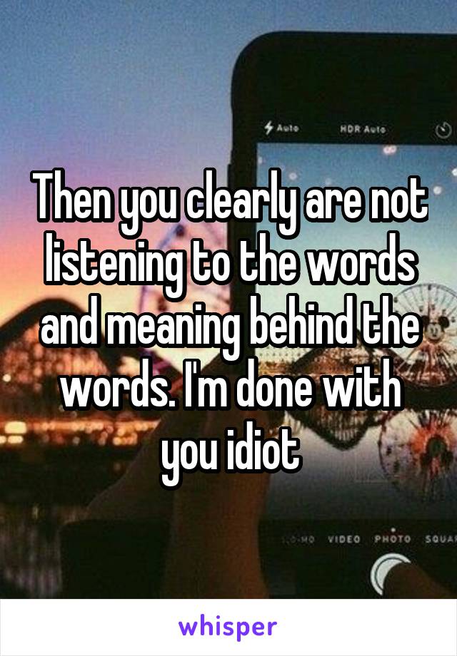 Then you clearly are not listening to the words and meaning behind the words. I'm done with you idiot