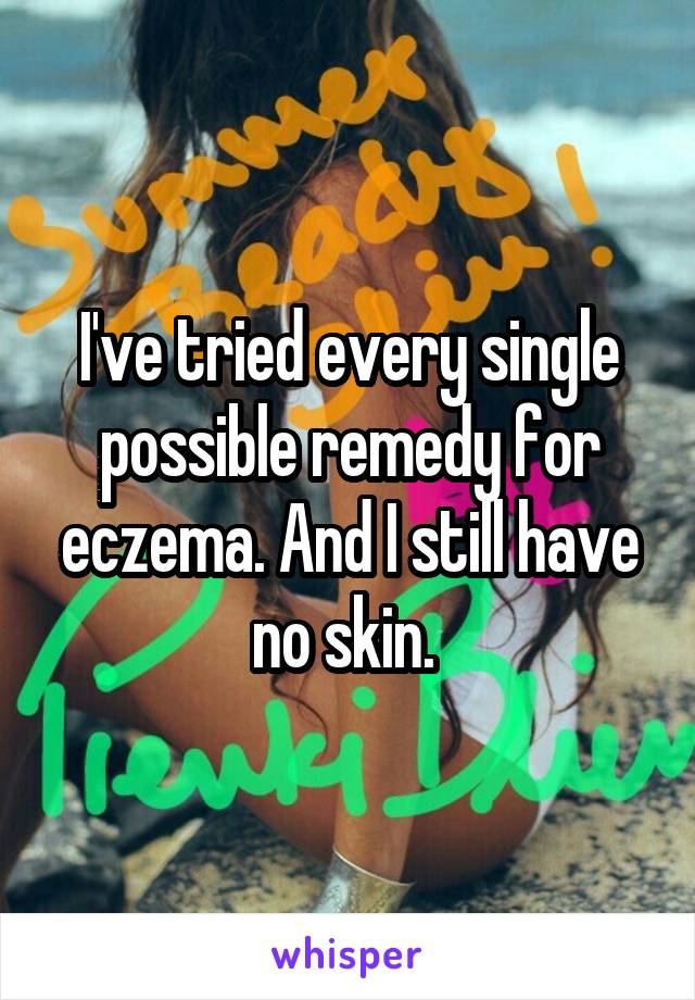 I've tried every single possible remedy for eczema. And I still have no skin. 