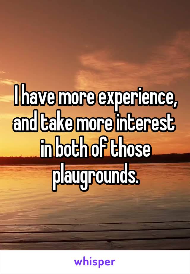 I have more experience, and take more interest  in both of those plaugrounds.