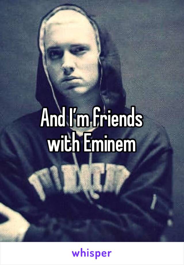 And I’m friends with Eminem 
