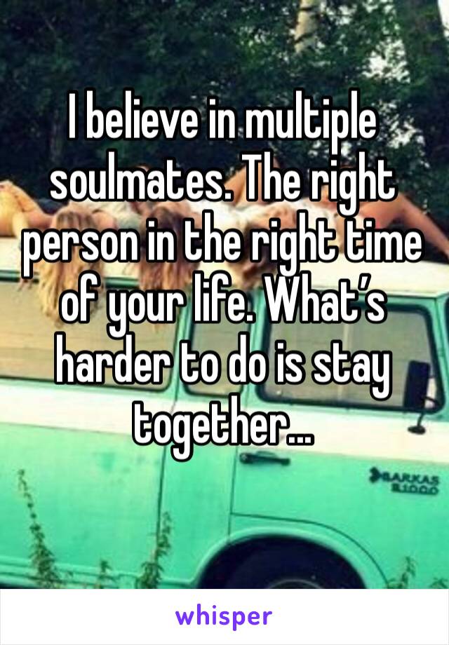 I believe in multiple soulmates. The right person in the right time of your life. What’s harder to do is stay together...