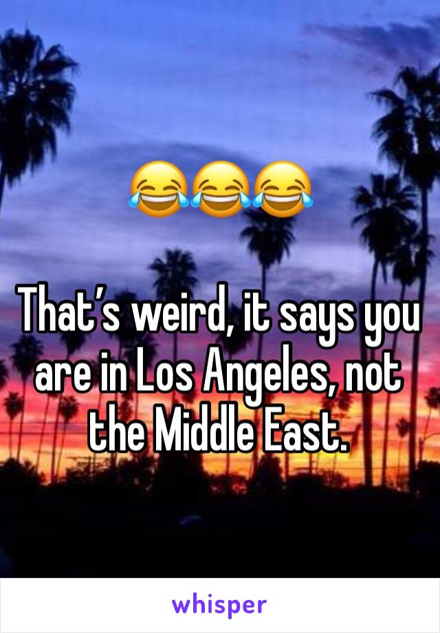 😂😂😂

That’s weird, it says you are in Los Angeles, not the Middle East.