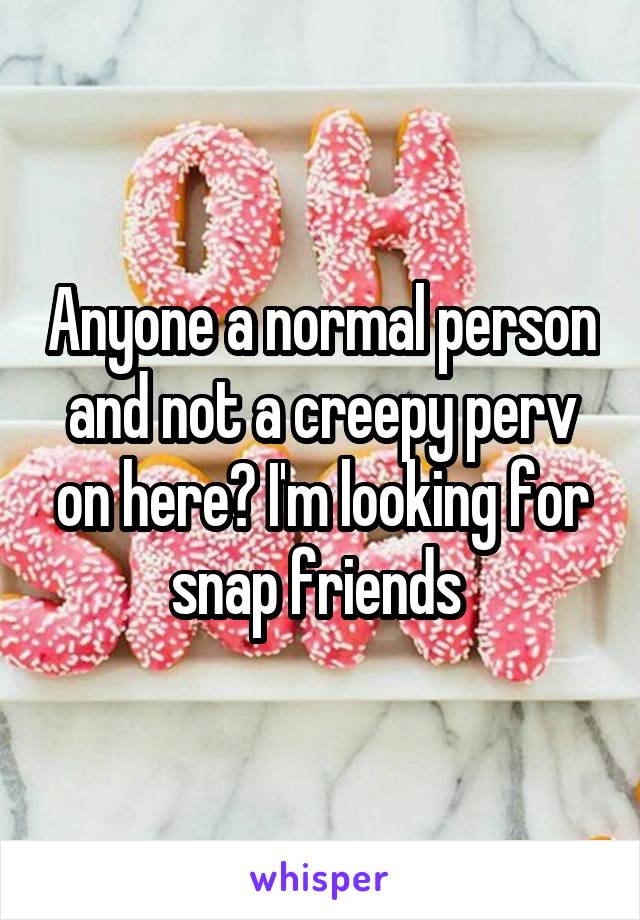 Anyone a normal person and not a creepy perv on here? I'm looking for snap friends 