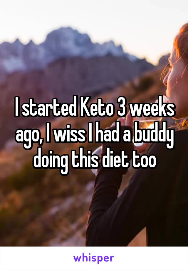 I started Keto 3 weeks ago, I wiss I had a buddy doing this diet too