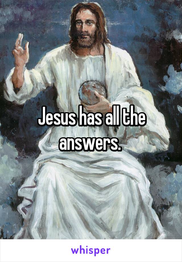 Jesus has all the answers. 