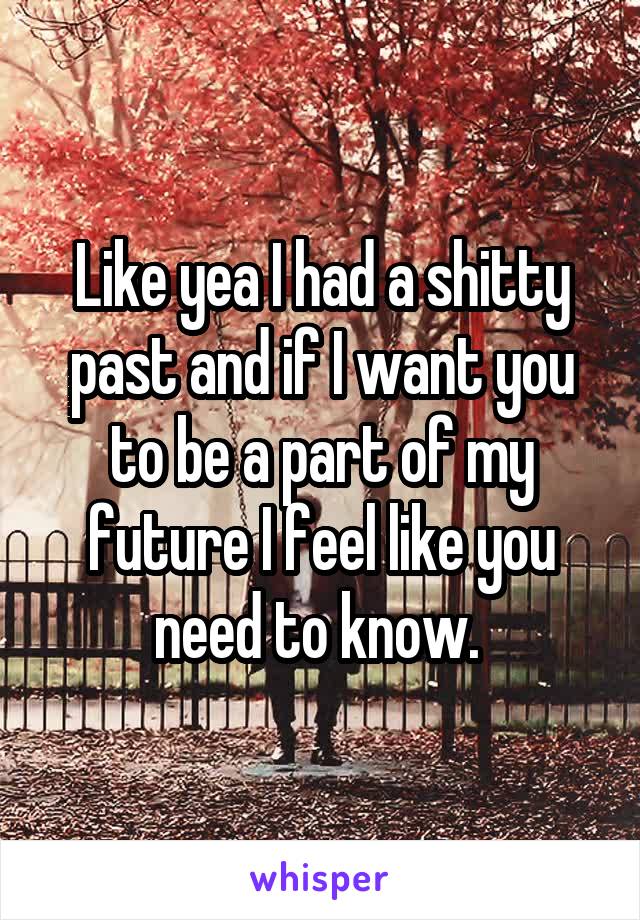 Like yea I had a shitty past and if I want you to be a part of my future I feel like you need to know. 